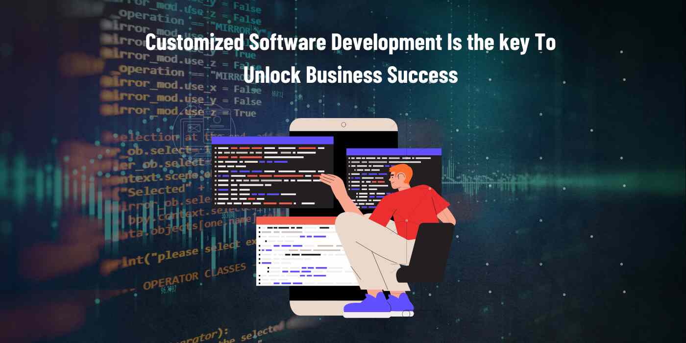 Why Customized Software Development Is The Key To Unlocking Business Success?